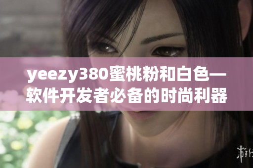yeezy380蜜桃粉和白色—軟件開(kāi)發(fā)者必備的時(shí)尚利器
