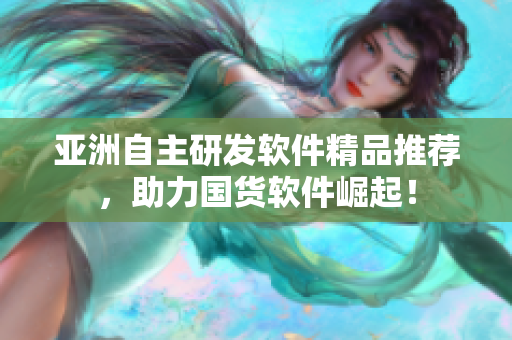 亞洲自主研發(fā)軟件精品推薦，助力國貨軟件崛起！