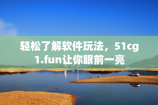 輕松了解軟件玩法，51cg1.fun讓你眼前一亮