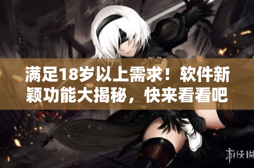 滿足18歲以上需求！軟件新穎功能大揭秘，快來看看吧