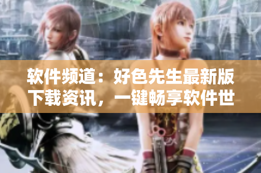 軟件頻道：好色先生最新版下載資訊，一鍵暢享軟件世界，快速獲取好軟件
