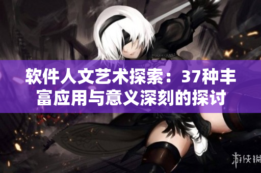 軟件人文藝術(shù)探索：37種豐富應(yīng)用與意義深刻的探討