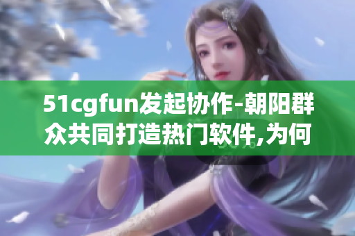 51cgfun發(fā)起協(xié)作-朝陽群眾共同打造熱門軟件,為何讓你行動(dòng)