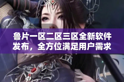 魯片一區(qū)二區(qū)三區(qū)全新軟件發(fā)布，全方位滿足用戶需求