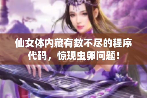 仙女體內(nèi)藏有數(shù)不盡的程序代碼，驚現(xiàn)蟲卵問題！