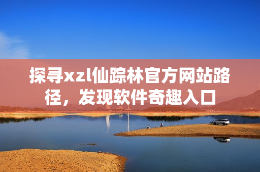 探尋xzl仙蹤林官方網(wǎng)站路徑，發(fā)現(xiàn)軟件奇趣入口