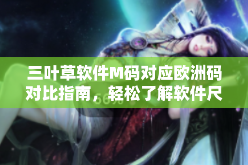 三葉草軟件M碼對應(yīng)歐洲碼對比指南，輕松了解軟件尺碼搭配