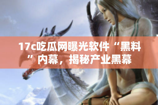 17c吃瓜網(wǎng)曝光軟件“黑料”內(nèi)幕，揭秘產(chǎn)業(yè)黑幕
