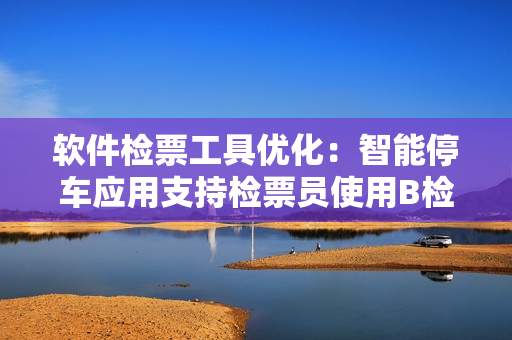 軟件檢票工具優(yōu)化：智能停車應(yīng)用支持檢票員使用B檢票按尺寸上車