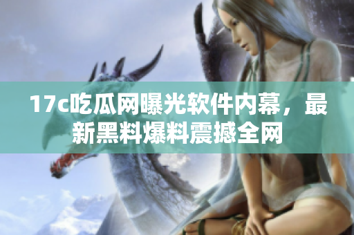 17c吃瓜網(wǎng)曝光軟件內(nèi)幕，最新黑料爆料震撼全網(wǎng)