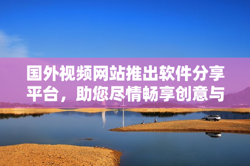 國外視頻網(wǎng)站推出軟件分享平臺，助您盡情暢享創(chuàng)意與科技