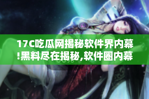 17C吃瓜網(wǎng)揭秘軟件界內(nèi)幕!黑料盡在揭秘,軟件圈內(nèi)幕曝光!