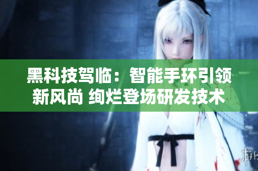 黑科技駕臨：智能手環(huán)引領(lǐng)新風(fēng)尚 絢爛登場(chǎng)研發(fā)技術(shù)不再迷茫