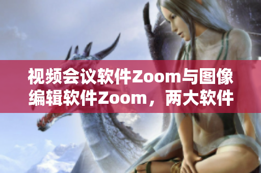 視頻會(huì)議軟件Zoom與圖像編輯軟件Zoom，兩大軟件的對(duì)比分析