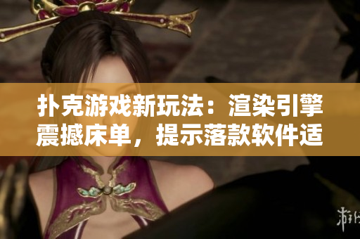 撲克游戲新玩法：渲染引擎震撼床單，提示落款軟件適用情況