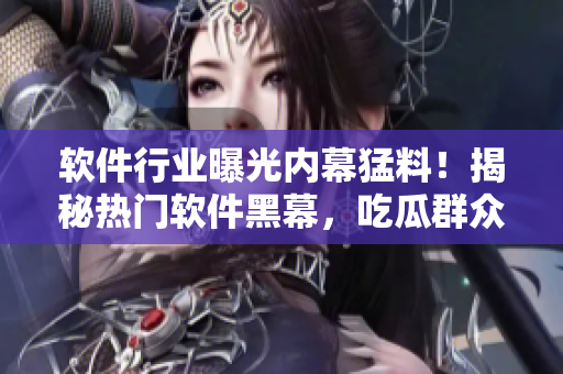 軟件行業(yè)曝光內(nèi)幕猛料！揭秘熱門軟件黑幕，吃瓜群眾快來圍觀！