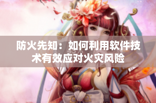 防火先知：如何利用軟件技術(shù)有效應(yīng)對火災(zāi)風險