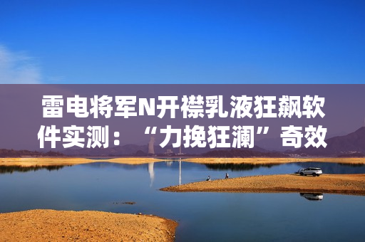 雷電將軍N開襟乳液狂飆軟件實(shí)測：“力挽狂瀾”奇效驚艷！