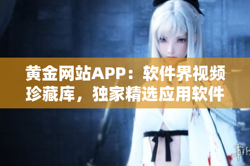 黃金網(wǎng)站APP：軟件界視頻珍藏庫，獨(dú)家精選應(yīng)用軟件教程全覆蓋