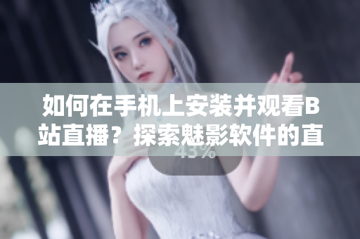 如何在手機(jī)上安裝并觀看B站直播？探索魅影軟件的直播功能
