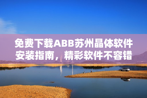 免費(fèi)下載ABB蘇州晶體軟件安裝指南，精彩軟件不容錯(cuò)過