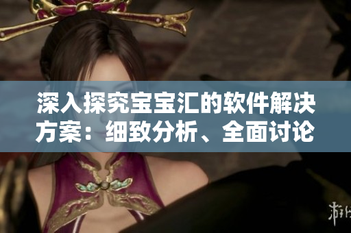 深入探究寶寶匯的軟件解決方案：細(xì)致分析、全面討論和實(shí)際應(yīng)用