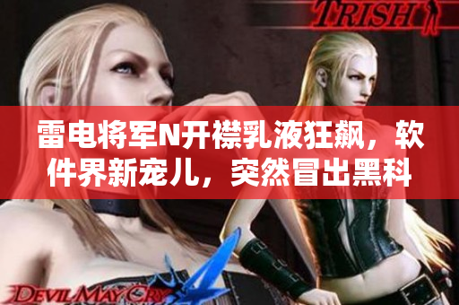 雷電將軍N開(kāi)襟乳液狂飆，軟件界新寵兒，突然冒出黑科技，開(kāi)啟視覺(jué)盛宴!