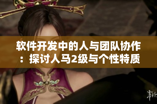 軟件開發(fā)中的人與團隊協(xié)作：探討人馬2級與個性特質(zhì)的關(guān)系