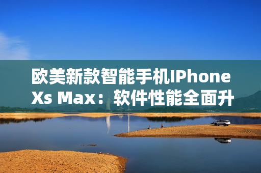 歐美新款智能手機(jī)IPhone Xs Max：軟件性能全面升級(jí)