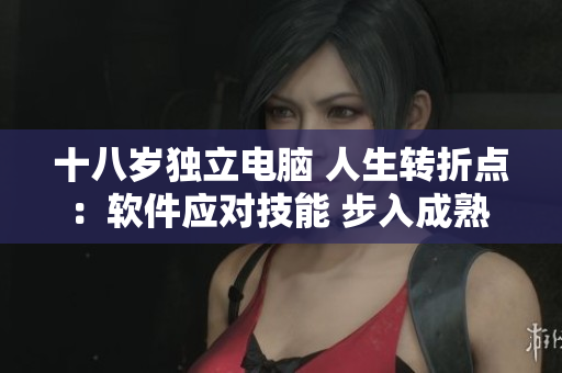 十八歲獨立電腦 人生轉(zhuǎn)折點：軟件應(yīng)對技能 步入成熟 微笑迎戰(zhàn) 