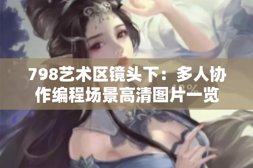 798藝術(shù)區(qū)鏡頭下：多人協(xié)作編程場(chǎng)景高清圖片一覽
