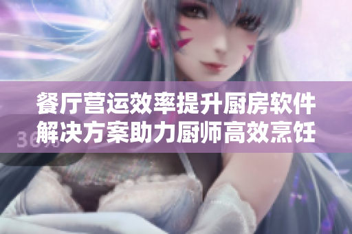 餐廳營(yíng)運(yùn)效率提升廚房軟件解決方案助力廚師高效烹飪