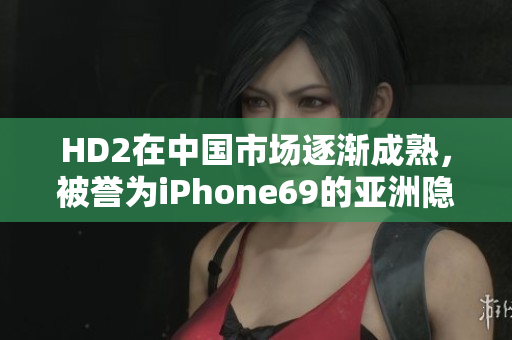 HD2在中國市場逐漸成熟，被譽為iPhone69的亞洲隱形冠軍