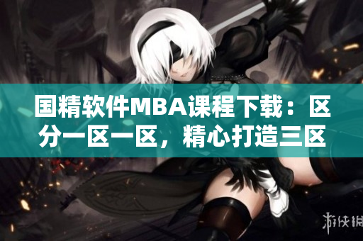國精軟件MBA課程下載：區(qū)分一區(qū)一區(qū)，精心打造三區(qū)專業(yè)教學(xué)