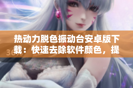 熱動(dòng)力脫色振動(dòng)臺(tái)安卓版下載：快速去除軟件顏色，提升用戶體驗(yàn)