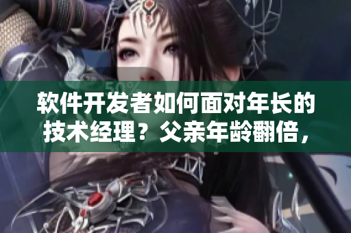 軟件開發(fā)者如何面對年長的技術(shù)經(jīng)理？父親年齡翻倍，如何調(diào)整與領(lǐng)導(dǎo)合作？