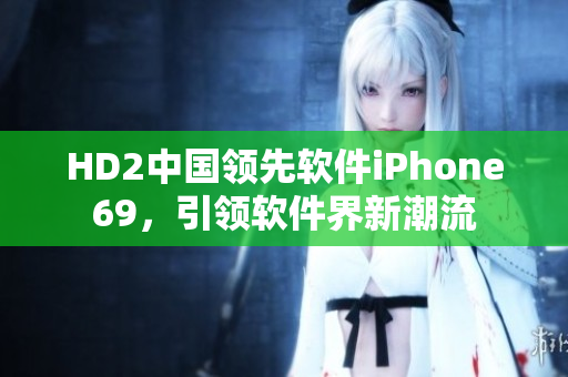 HD2中國領(lǐng)先軟件iPhone69，引領(lǐng)軟件界新潮流