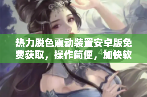 熱力脫色震動裝置安卓版免費獲取，操作簡便，加快軟件開發(fā)流程
