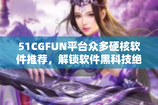 51CGFUN平臺眾多硬核軟件推薦，解鎖軟件黑科技絕招
