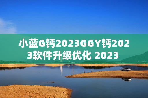小藍(lán)G鈣2023GGY鈣2023軟件升級(jí)優(yōu)化 2023 