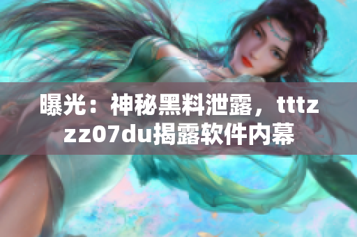曝光：神秘黑料泄露，tttzzz07du揭露軟件內(nèi)幕