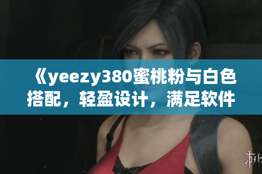 《yeezy380蜜桃粉與白色搭配，輕盈設(shè)計(jì)，滿足軟件開發(fā)者需求》