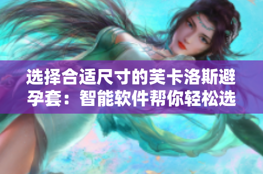 選擇合適尺寸的芙卡洛斯避孕套：智能軟件幫你輕松選購(gòu)