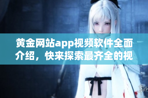 黃金網(wǎng)站app視頻軟件全面介紹，快來探索最齊全的視頻播放工具