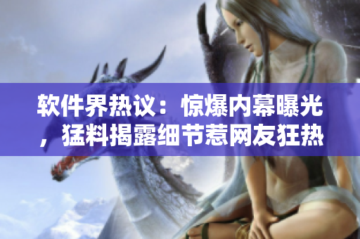 軟件界熱議：驚爆內(nèi)幕曝光，猛料揭露細(xì)節(jié)惹網(wǎng)友狂熱追捧