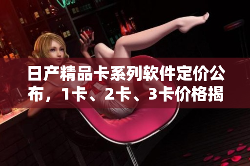 日產(chǎn)精品卡系列軟件定價公布，1卡、2卡、3卡價格揭曉