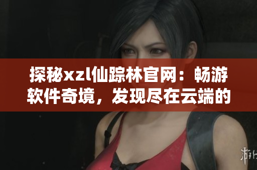 探秘xzl仙蹤林官網(wǎng)：暢游軟件奇境，發(fā)現(xiàn)盡在云端的無限可能