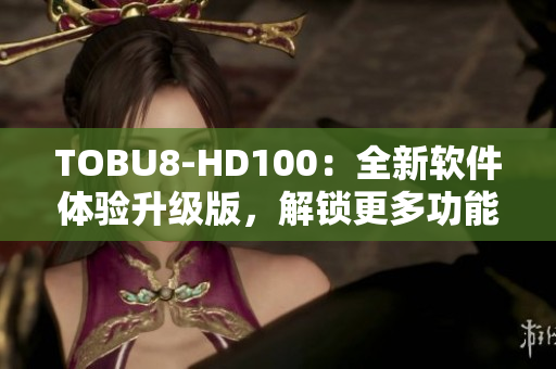 TOBU8-HD100：全新軟件體驗(yàn)升級(jí)版，解鎖更多功能