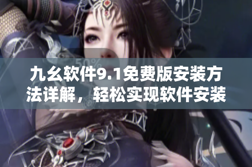 九幺軟件9.1免費(fèi)版安裝方法詳解，輕松實現(xiàn)軟件安裝！