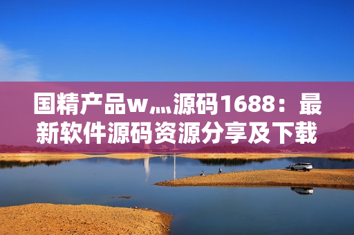 國精產(chǎn)品w灬源碼1688：最新軟件源碼資源分享及下載指南